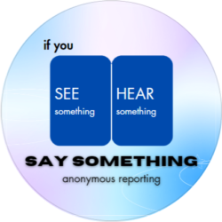 If you see or hear something, say Something. Link to anonymous reporting to school principal.